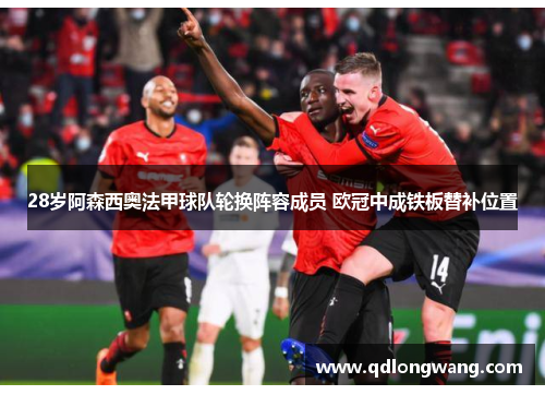 28岁阿森西奥法甲球队轮换阵容成员 欧冠中成铁板替补位置