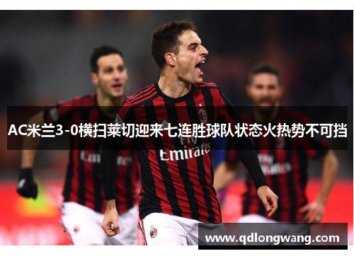 AC米兰3-0横扫莱切迎来七连胜球队状态火热势不可挡