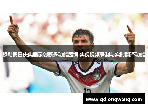 穆勒周日庆典展示创新多功能墨镜 实现视频录制与实时翻译功能