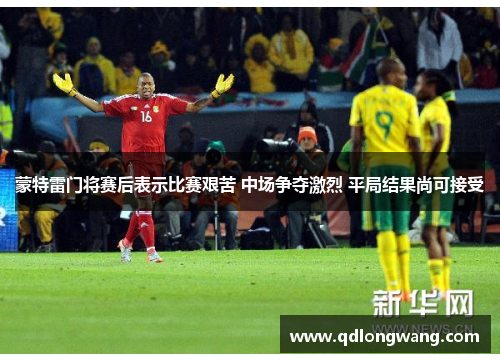 蒙特雷门将赛后表示比赛艰苦 中场争夺激烈 平局结果尚可接受