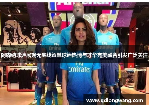 阿森纳球迷展现无底线智慧球迷热情与才华完美融合引发广泛关注