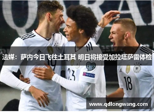 法媒：萨内今日飞往土耳其 明日将接受加拉塔萨雷体检