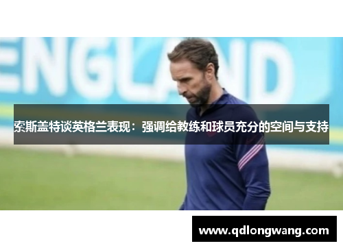 索斯盖特谈英格兰表现：强调给教练和球员充分的空间与支持
