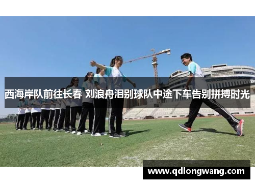 西海岸队前往长春 刘浪舟泪别球队中途下车告别拼搏时光