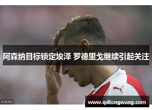 阿森纳目标锁定埃泽 罗德里戈继续引起关注