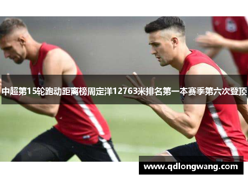 中超第15轮跑动距离榜周定洋12763米排名第一本赛季第六次登顶