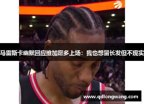 马雷斯卡幽默回应维加愿多上场：我也想留长发但不现实