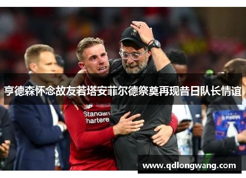 亨德森怀念故友若塔安菲尔德祭奠再现昔日队长情谊