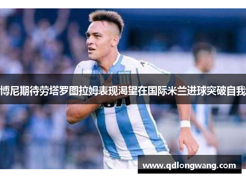 博尼期待劳塔罗图拉姆表现渴望在国际米兰进球突破自我