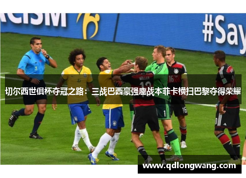切尔西世俱杯夺冠之路：三战巴西豪强鏖战本菲卡横扫巴黎夺得荣耀